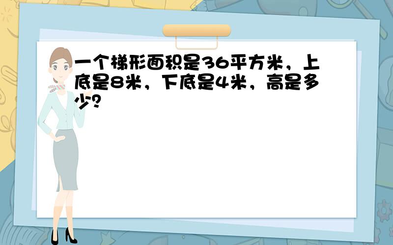 一个梯形面积是36平方米，上底是8米，下底是4米，高是多少？