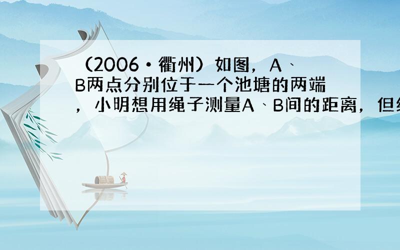 （2006•衢州）如图，A﹑B两点分别位于一个池塘的两端，小明想用绳子测量A﹑B间的距离，但绳子不够，于是他想了一个办法