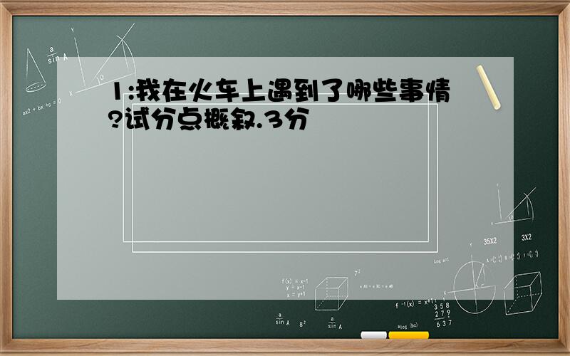 1:我在火车上遇到了哪些事情?试分点概叙.3分