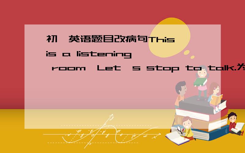 初一英语题目改病句This is a listening room,Let's stop to talk.为什么要这样改