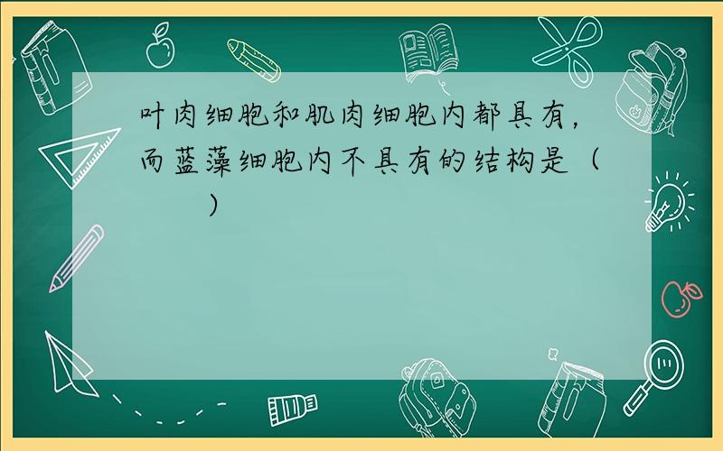 叶肉细胞和肌肉细胞内都具有，而蓝藻细胞内不具有的结构是（　　）