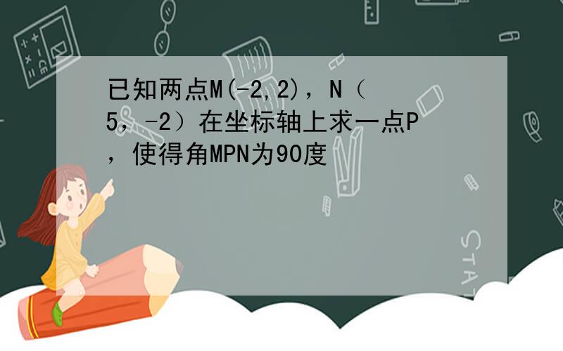 已知两点M(-2,2)，N（5，-2）在坐标轴上求一点P，使得角MPN为90度