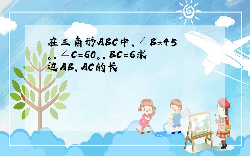 在三角形ABC中,∠B=45°,∠C=60°,BC=6求边AB,AC的长