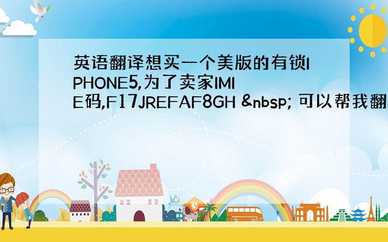 英语翻译想买一个美版的有锁IPHONE5,为了卖家IMIE码,F17JREFAF8GH   可以帮我翻译下么谢