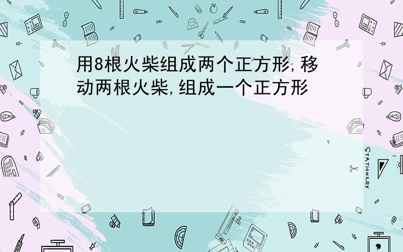 用8根火柴组成两个正方形,移动两根火柴,组成一个正方形