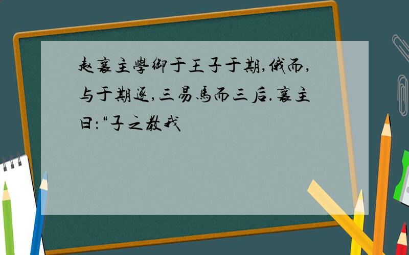 赵襄主学御于王子于期,俄而,与于期逐,三易马而三后.襄主曰：“子之教我