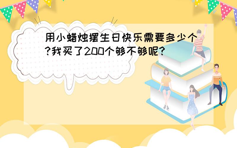 用小蜡烛摆生日快乐需要多少个?我买了200个够不够呢?