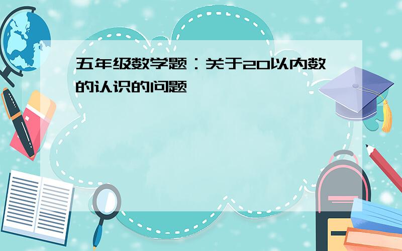 五年级数学题：关于20以内数的认识的问题