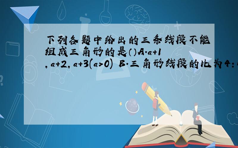 下列各题中给出的三条线段不能组成三角形的是（）A.a+1,a+2,a+3(a＞0) B.三角形线段的比为4：6:10 C