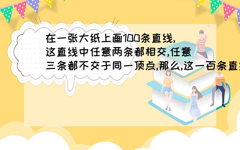 在一张大纸上画100条直线,这直线中任意两条都相交,任意三条都不交于同一顶点,那么,这一百条直线把纸分