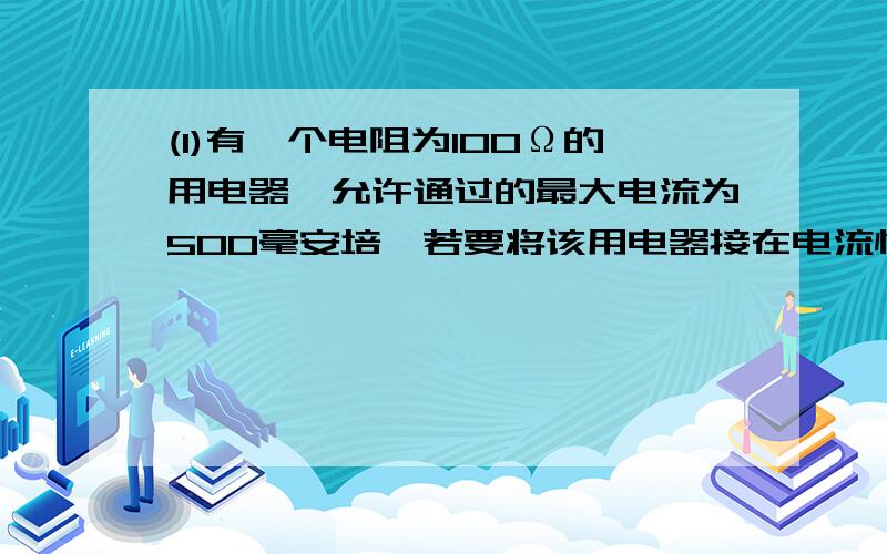 (1)有一个电阻为100Ω的用电器,允许通过的最大电流为500毫安培,若要将该用电器接在电流恒为3安的电路中,应并联一个