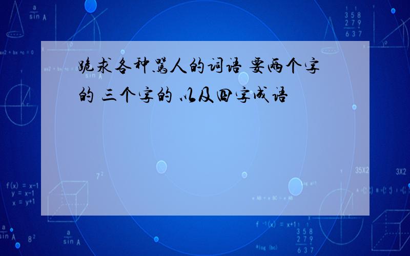 跪求各种骂人的词语 要两个字的 三个字的 以及四字成语