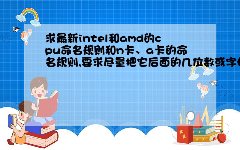 求最新intel和amd的cpu命名规则和n卡、a卡的命名规则,要求尽量把它后面的几位数或字母分别表示什么是什么意思说明