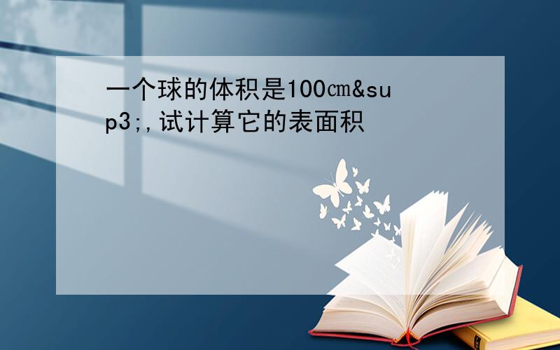 一个球的体积是100㎝³,试计算它的表面积