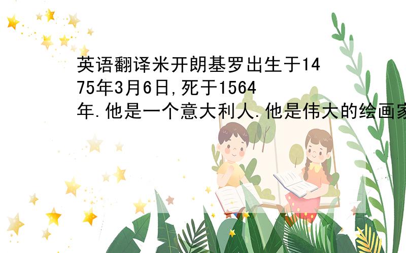 英语翻译米开朗基罗出生于1475年3月6日,死于1564年.他是一个意大利人.他是伟大的绘画家、雕塑家、建筑师和诗人.1