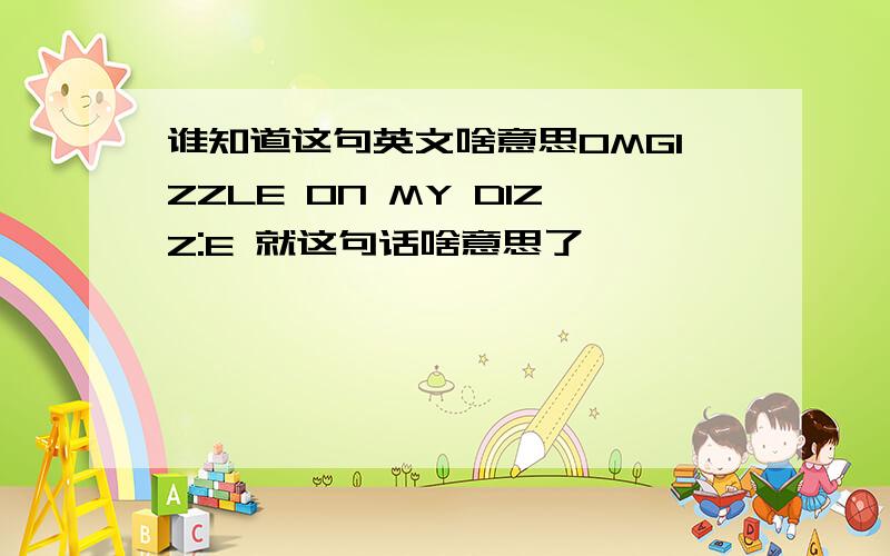 谁知道这句英文啥意思OMGIZZLE ON MY DIZZ:E 就这句话啥意思了