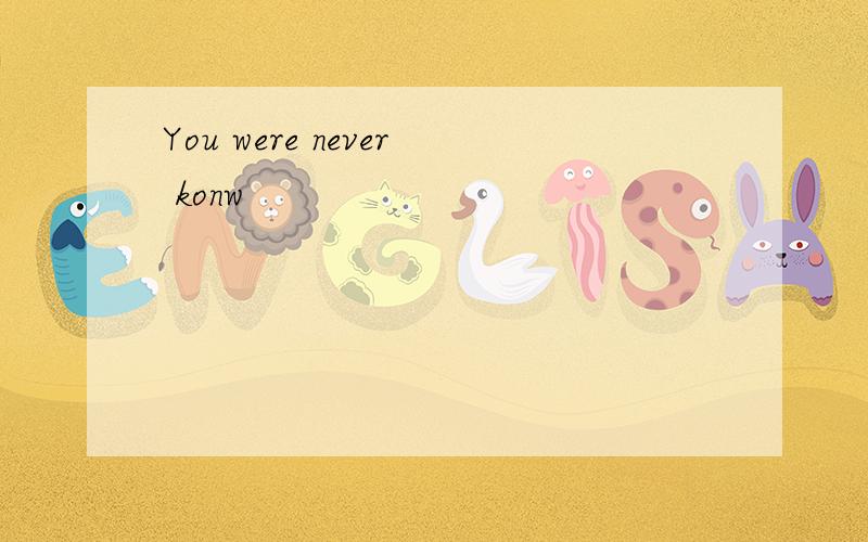 You were never konw