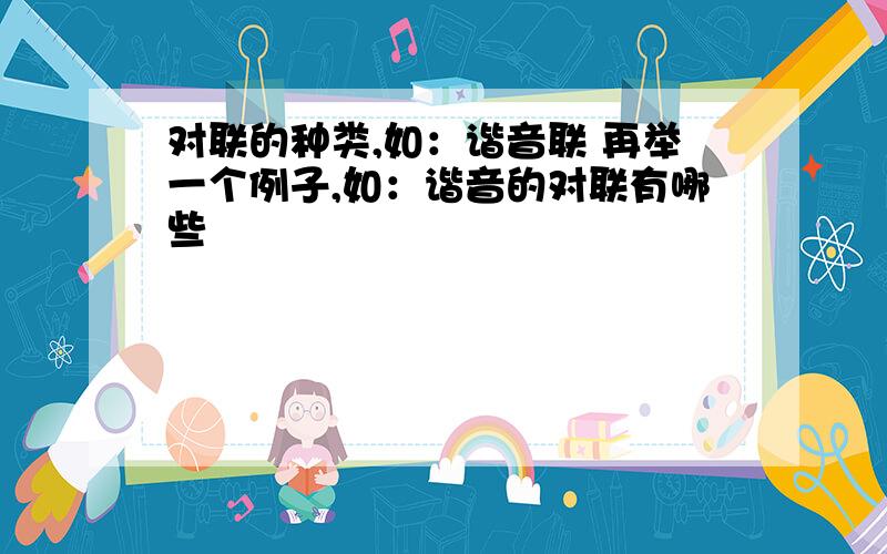 对联的种类,如：谐音联 再举一个例子,如：谐音的对联有哪些