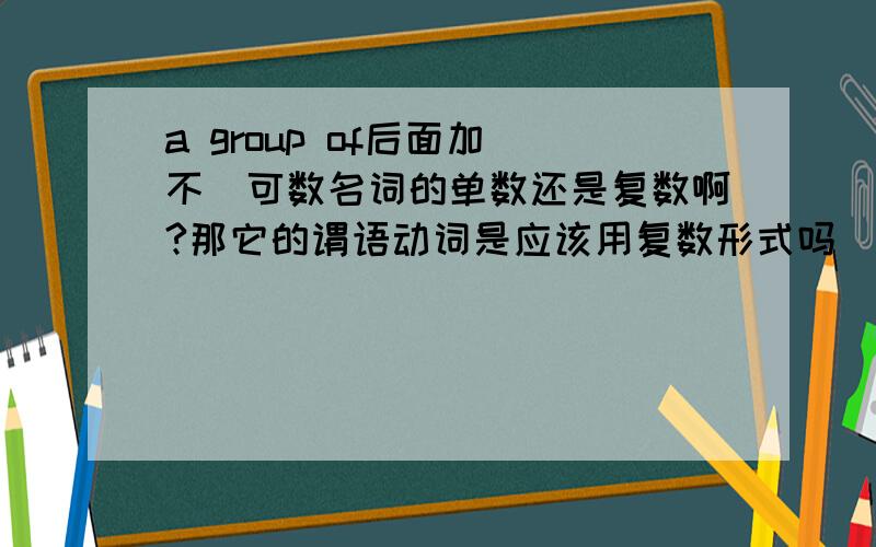 a group of后面加（不）可数名词的单数还是复数啊?那它的谓语动词是应该用复数形式吗