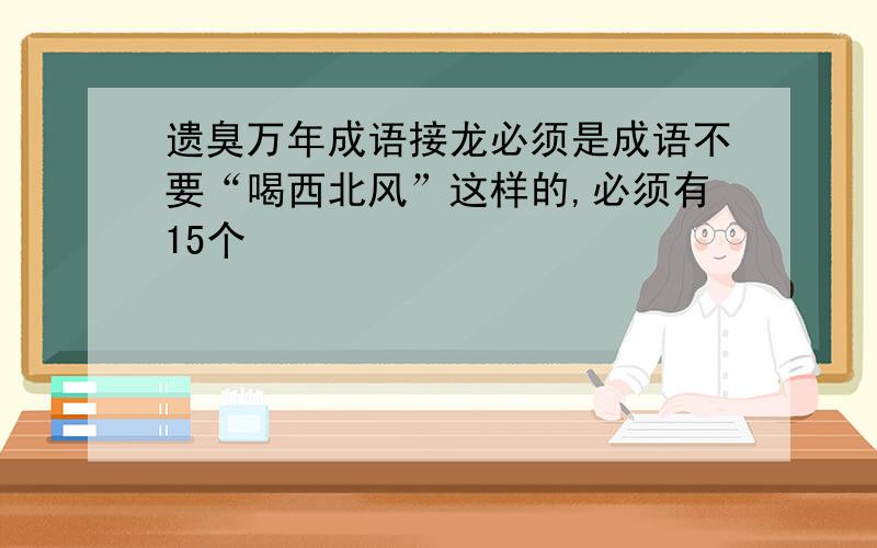 遗臭万年成语接龙必须是成语不要“喝西北风”这样的,必须有15个