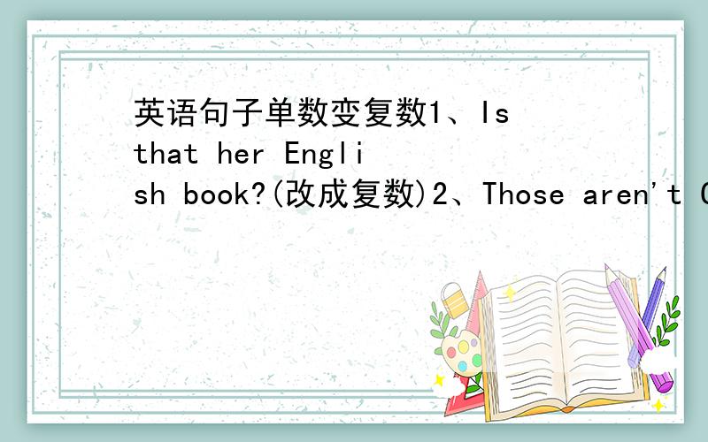 英语句子单数变复数1、Is that her English book?(改成复数)2、Those aren't Chi