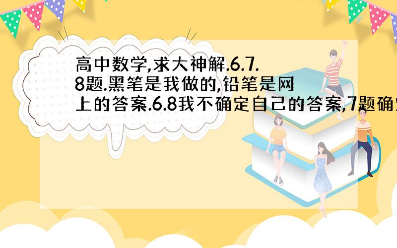 高中数学,求大神解.6.7.8题.黑笔是我做的,铅笔是网上的答案.6.8我不确定自己的答案,7题确定但是...