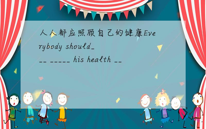 人人都应照顾自己的健康Everybody should___ _____ his health __