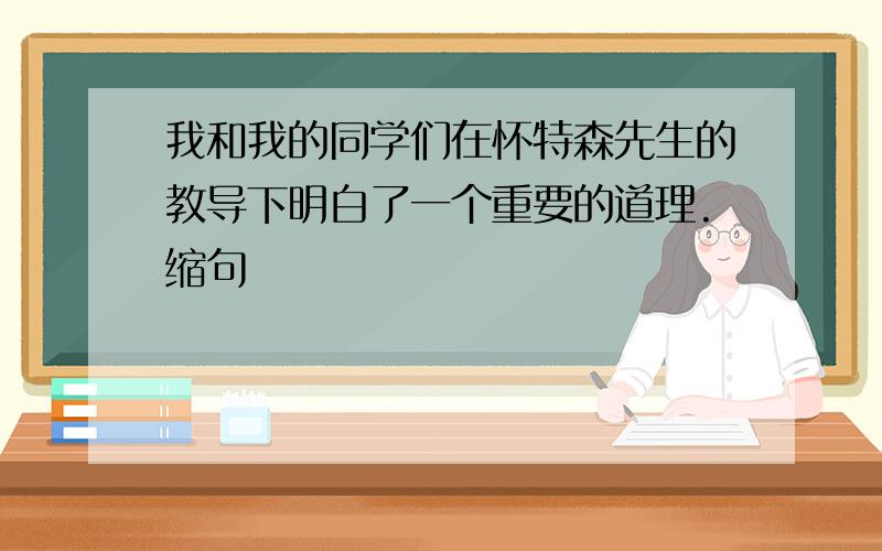 我和我的同学们在怀特森先生的教导下明白了一个重要的道理.缩句