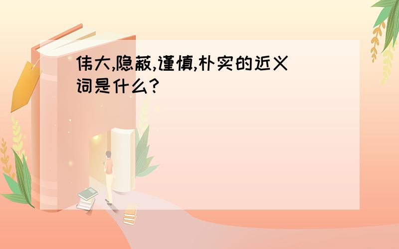 伟大,隐蔽,谨慎,朴实的近义词是什么?