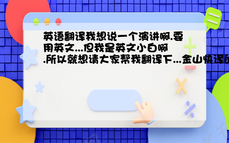 英语翻译我想说一个演讲啊.要用英文...但我是英文小白啊.所以就想请大家帮我翻译下...金山快译的答案或是在线翻译的答案