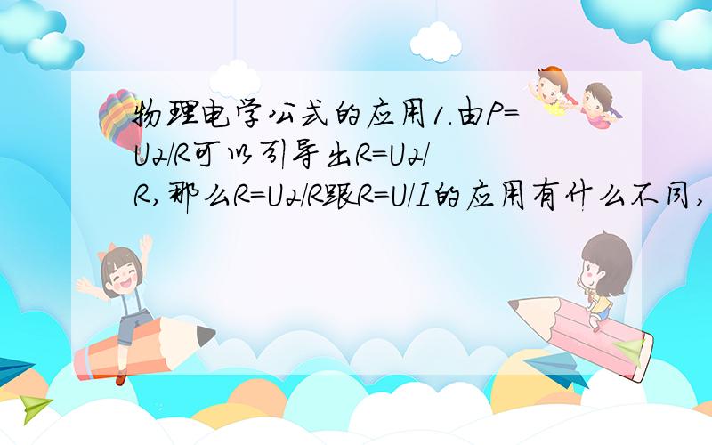 物理电学公式的应用1.由P=U2/R可以引导出R=U2/R,那么R=U2/R跟R=U/I的应用有什么不同,是不是都一样?