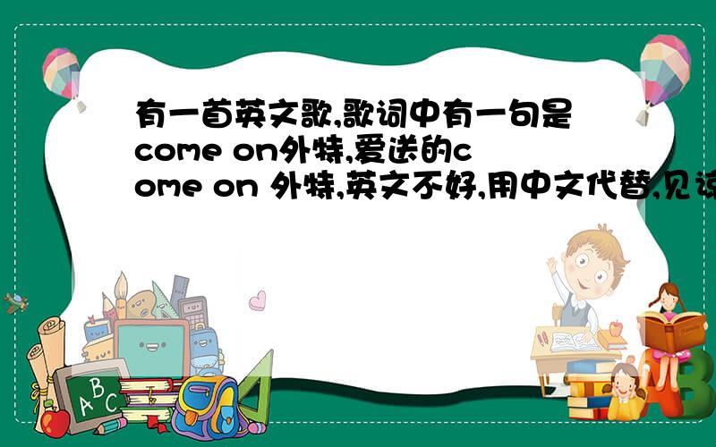 有一首英文歌,歌词中有一句是come on外特,爱送的come on 外特,英文不好,用中文代替,见谅!求歌名!