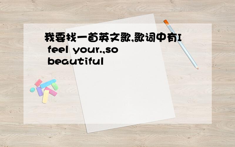 我要找一首英文歌,歌词中有I feel your.,so beautiful