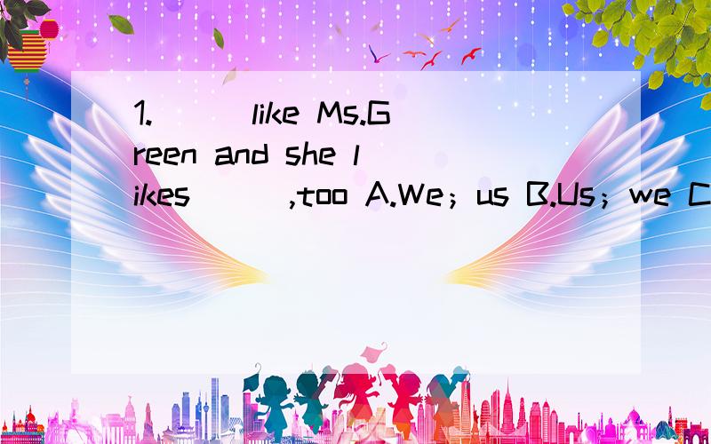 1.___like Ms.Green and she likes___,too A.We；us B.Us；we C.We