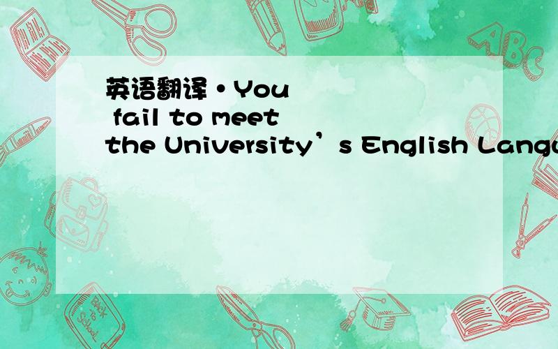 英语翻译•You fail to meet the University’s English Languag