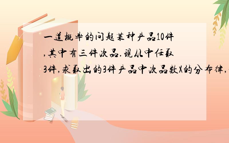 一道概率的问题某种产品10件,其中有三件次品.现从中任取3件,求取出的3件产品中次品数X的分布律,分布函数及方差.把答题