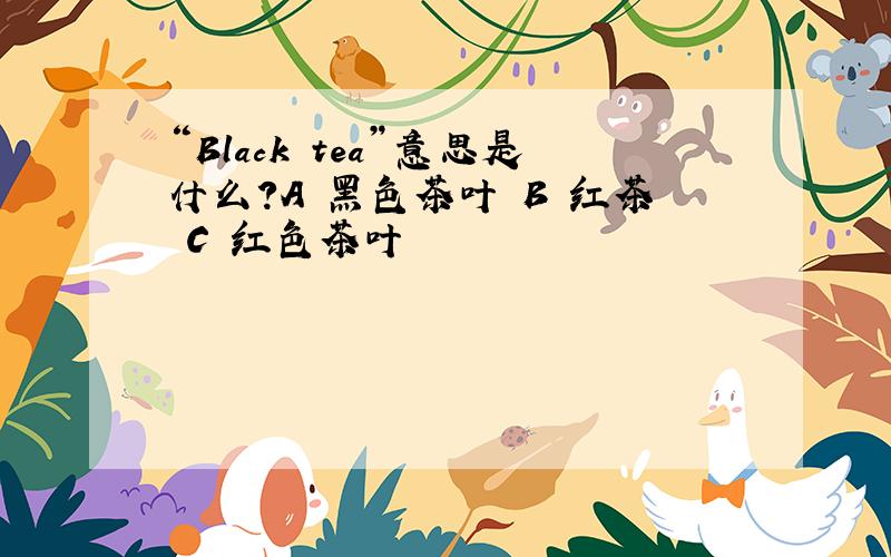 “Black tea”意思是什么?A 黑色茶叶 B 红茶 C 红色茶叶