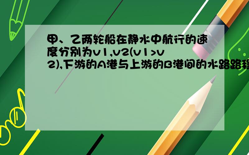 甲、乙两轮船在静水中航行的速度分别为v1,v2(v1>v2),下游的A港与上游的B港间的水路路程为150千米.