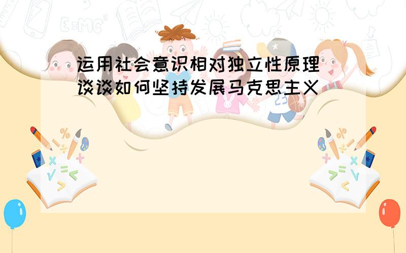 运用社会意识相对独立性原理 谈谈如何坚持发展马克思主义