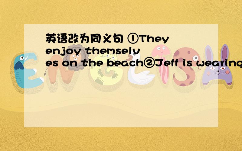 英语改为同义句 ①They enjoy themselves on the beach②Jeff is wearing