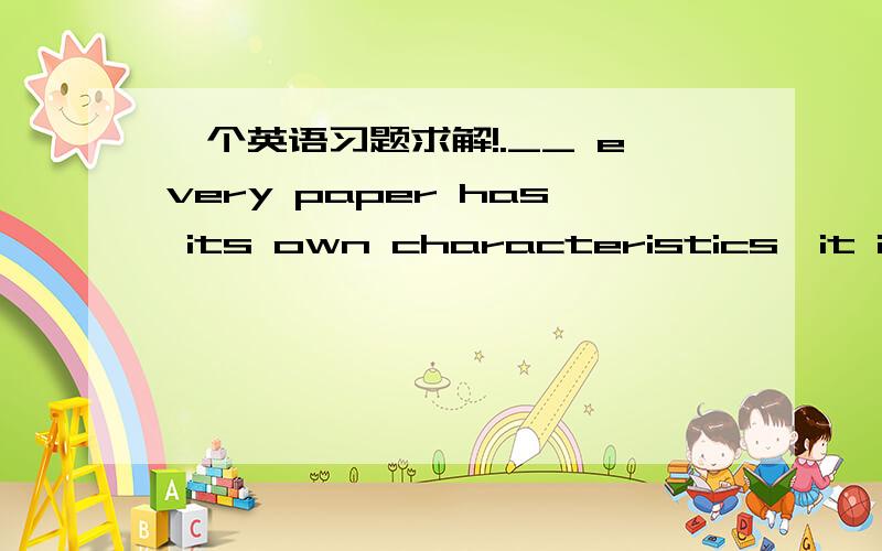 一个英语习题求解!.__ every paper has its own characteristics,it is s