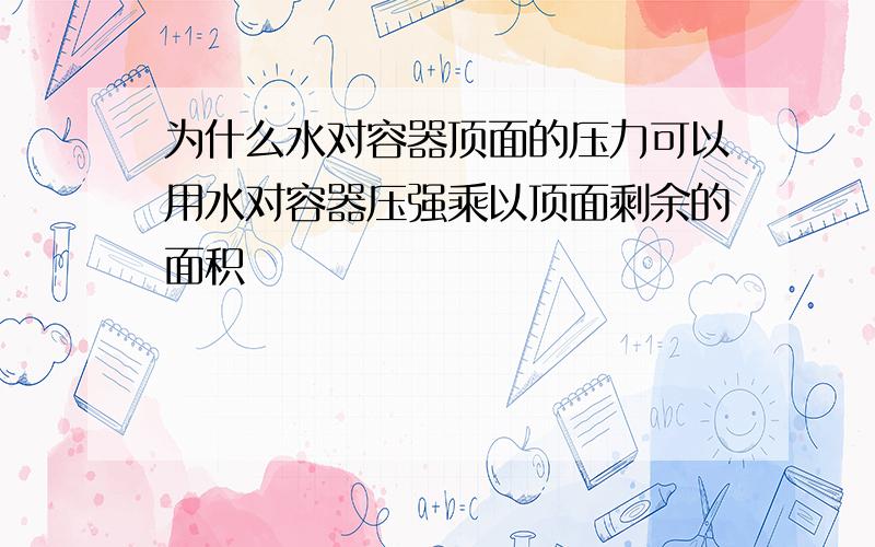 为什么水对容器顶面的压力可以用水对容器压强乘以顶面剩余的面积