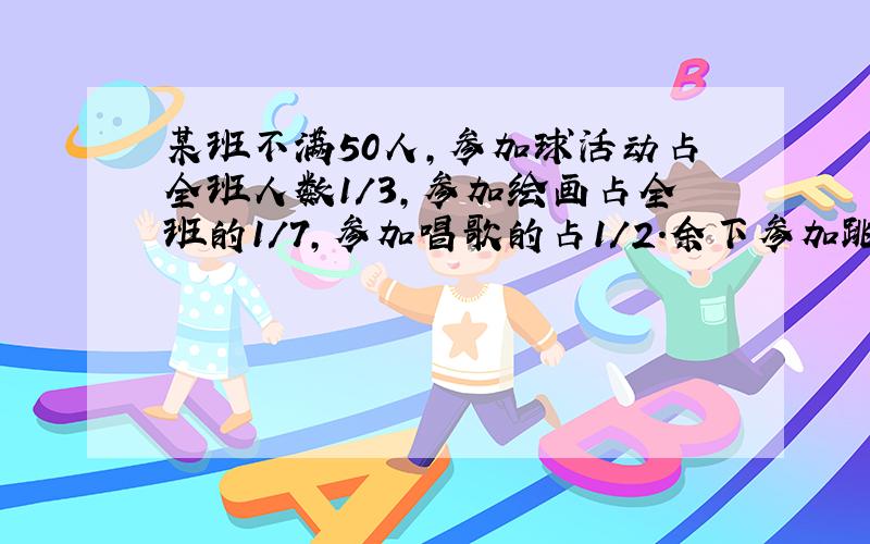 某班不满50人,参加球活动占全班人数1/3,参加绘画占全班的1/7,参加唱歌的占1/2.余下参加跳舞,跳舞有多