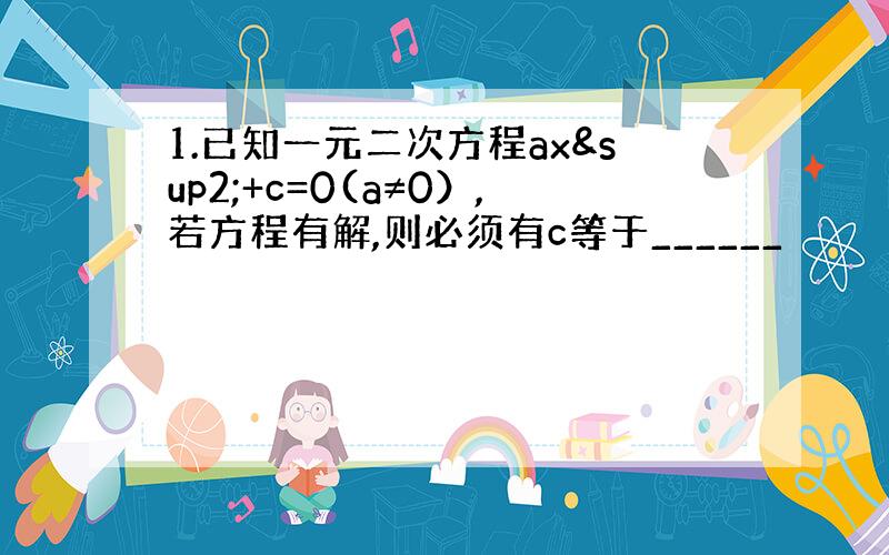 1.已知一元二次方程ax²+c=0(a≠0）,若方程有解,则必须有c等于______