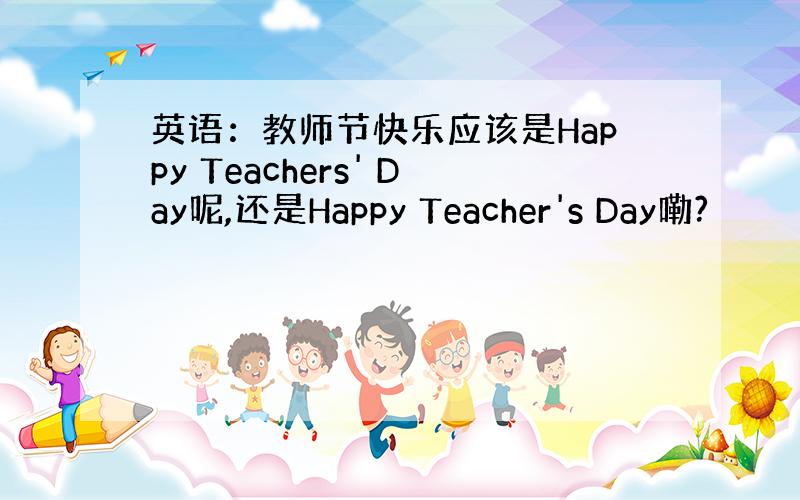 英语：教师节快乐应该是Happy Teachers' Day呢,还是Happy Teacher's Day嘞?