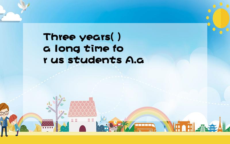 Three years( )a long time for us students A.a