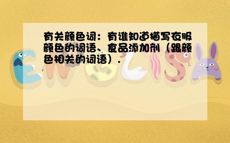 有关颜色词：有谁知道描写衣服颜色的词语、食品添加剂（跟颜色相关的词语）.