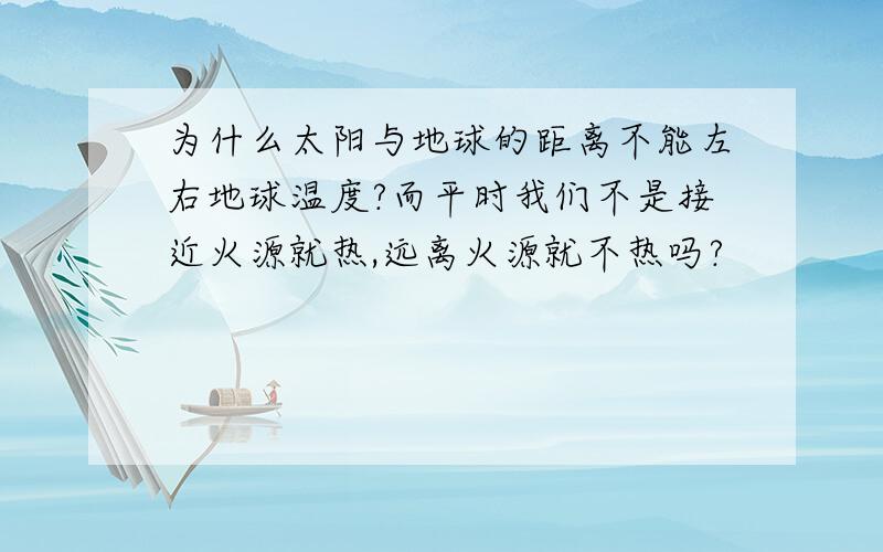 为什么太阳与地球的距离不能左右地球温度?而平时我们不是接近火源就热,远离火源就不热吗?