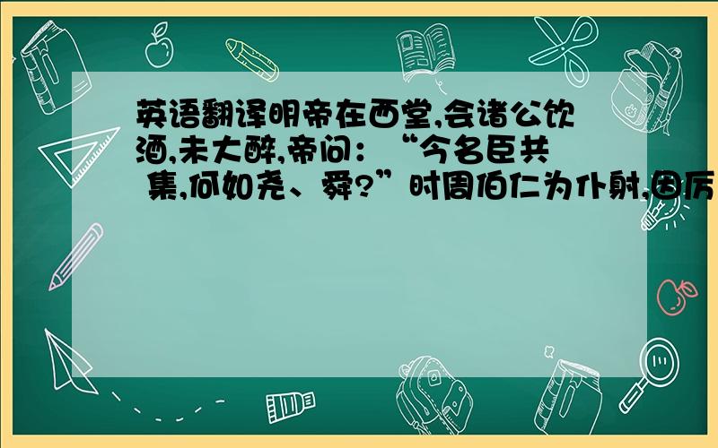 英语翻译明帝在西堂,会诸公饮酒,未大醉,帝问：“今名臣共 集,何如尧、舜?”时周伯仁为仆射,因厉声曰 ：“今虽同人 主,