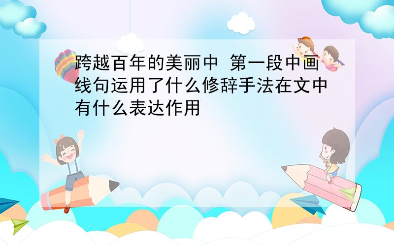 跨越百年的美丽中 第一段中画线句运用了什么修辞手法在文中有什么表达作用